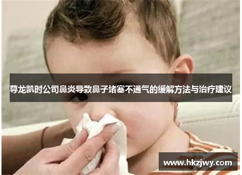 尊龙凯时公司鼻炎导致鼻子堵塞不通气的缓解方法与治疗建议
