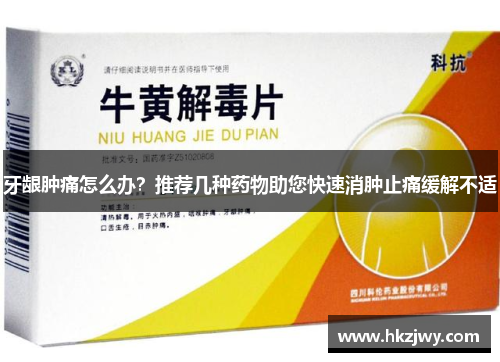 牙龈肿痛怎么办？推荐几种药物助您快速消肿止痛缓解不适