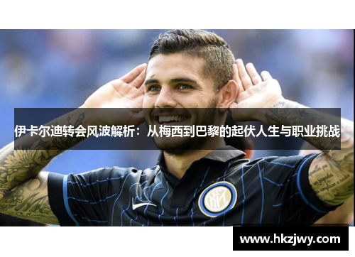 伊卡尔迪转会风波解析：从梅西到巴黎的起伏人生与职业挑战